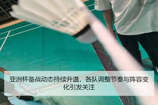 亚洲杯备战动态持续升温，各队调整节奏与阵容变化引发关注
